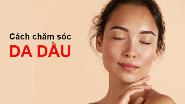 Quy trình cách chăm sóc da dầu đúng chuẩn giúp da mặt khỏe mạnh